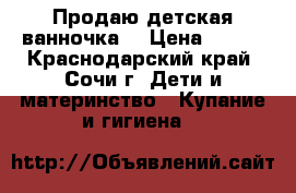 Продаю детская ванночка. › Цена ­ 700 - Краснодарский край, Сочи г. Дети и материнство » Купание и гигиена   